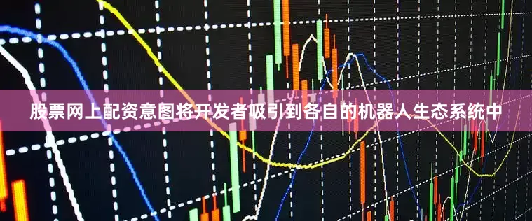 股票网上配资意图将开发者吸引到各自的机器人生态系统中