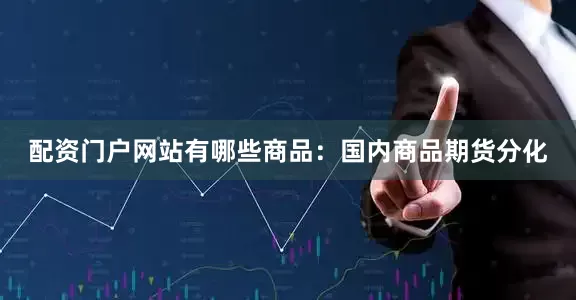 配资门户网站有哪些商品：国内商品期货分化