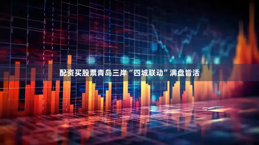 配资买股票青岛三岸“四城联动”满盘皆活