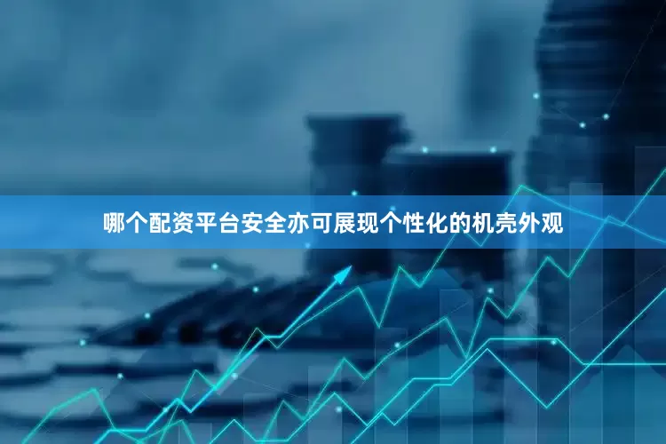 哪个配资平台安全亦可展现个性化的机壳外观