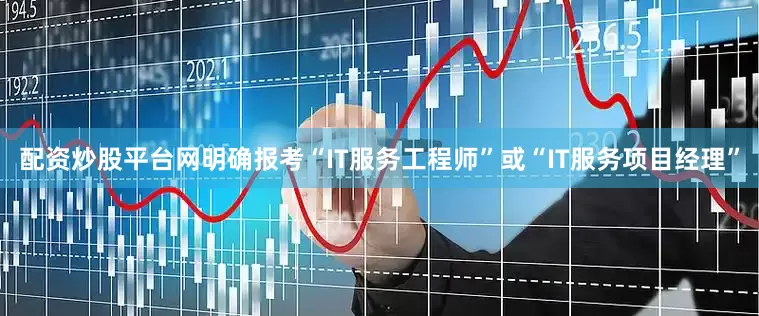 配资炒股平台网明确报考“IT服务工程师”或“IT服务项目经理”