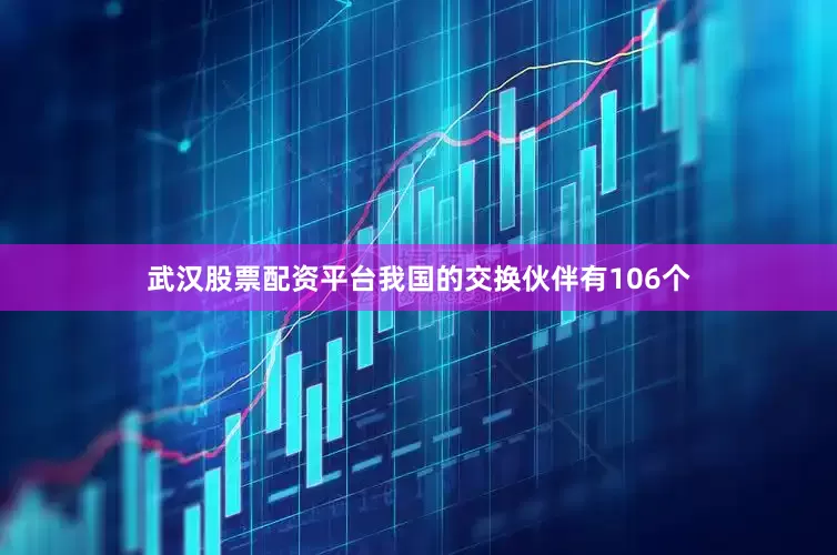 武汉股票配资平台我国的交换伙伴有106个