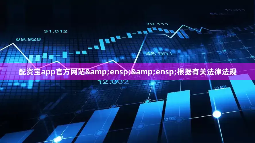 配资宝app官方网站&ensp;&ensp;根据有关法律法规